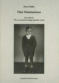 Hans Zeidler "Ossi Ossizissimus" - Erstes Buch: Wie ein deutscher Junge gemacht wurde