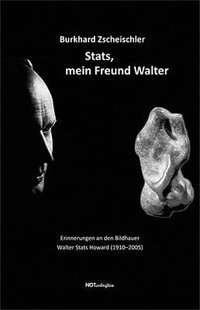 Burkhard Zscheischler "Stats, mein Freund Walter - Erinnerungen an den Bildhauer Walter Stats Howard